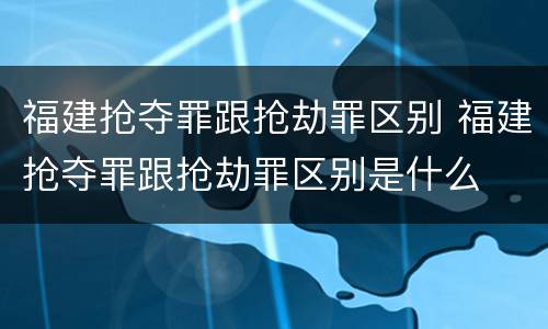 福建抢夺罪跟抢劫罪区别 福建抢夺罪跟抢劫罪区别是什么