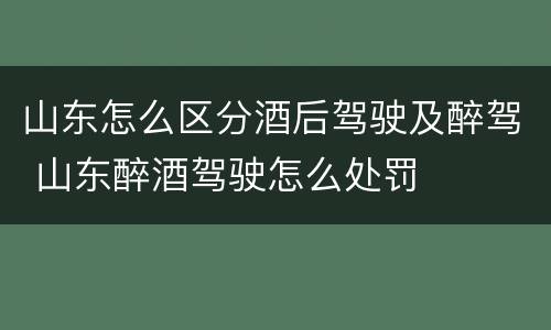 山东怎么区分酒后驾驶及醉驾 山东醉酒驾驶怎么处罚