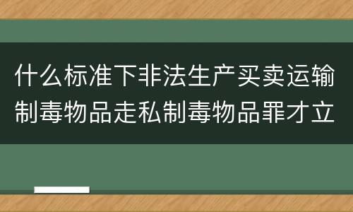 什么标准下非法生产买卖运输制毒物品走私制毒物品罪才立案