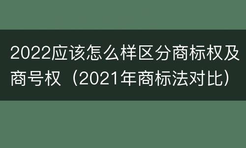 2022应该怎么样区分商标权及商号权（2021年商标法对比）
