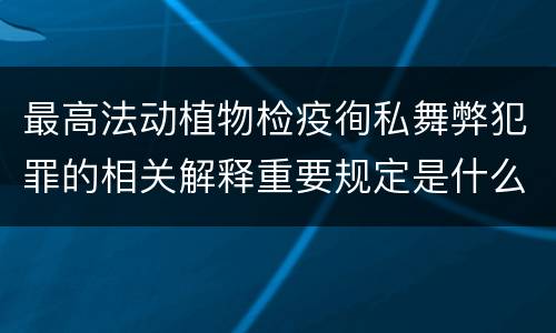 最高法动植物检疫徇私舞弊犯罪的相关解释重要规定是什么