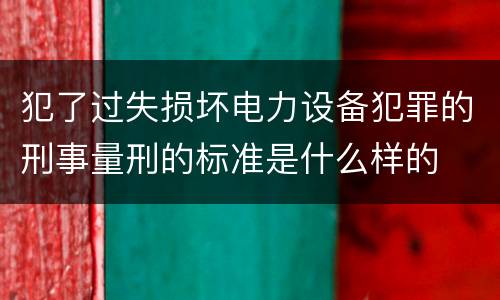 犯了过失损坏电力设备犯罪的刑事量刑的标准是什么样的