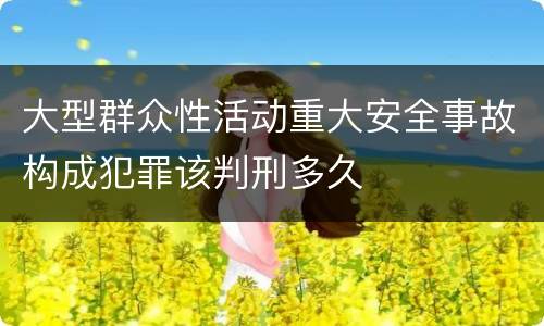 大型群众性活动重大安全事故构成犯罪该判刑多久