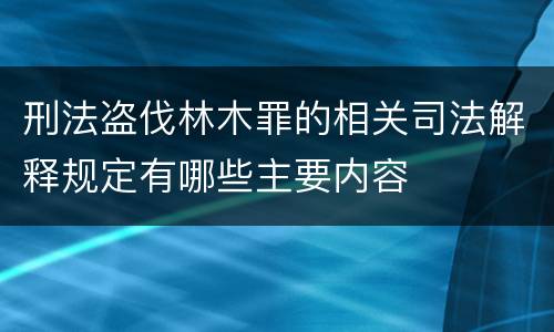 刑法盗伐林木罪的相关司法解释规定有哪些主要内容