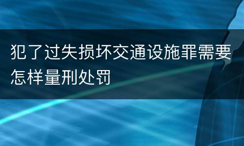 犯了过失损坏交通设施罪需要怎样量刑处罚