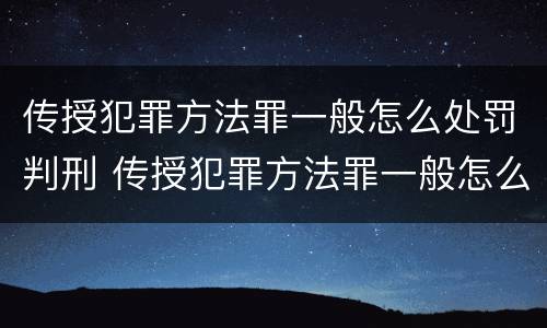 传授犯罪方法罪一般怎么处罚判刑 传授犯罪方法罪一般怎么处罚判刑多久