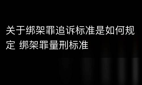 关于绑架罪追诉标准是如何规定 绑架罪量刑标准