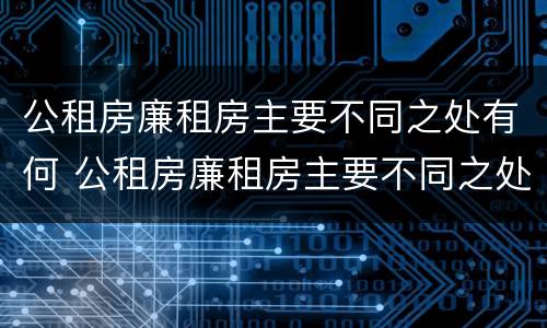 公租房廉租房主要不同之处有何 公租房廉租房主要不同之处有何影响