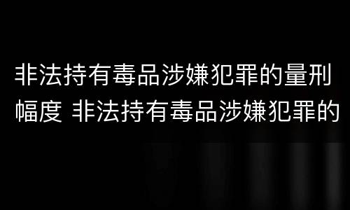 非法持有毒品涉嫌犯罪的量刑幅度 非法持有毒品涉嫌犯罪的量刑幅度大吗