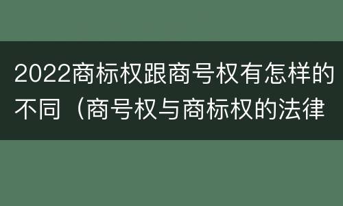 2022商标权跟商号权有怎样的不同（商号权与商标权的法律冲突与解决）