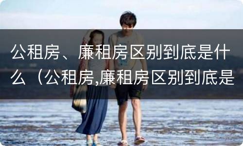公租房、廉租房区别到底是什么（公租房,廉租房区别到底是什么样的）