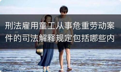 刑法雇用童工从事危重劳动案件的司法解释规定包括哪些内容