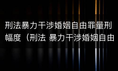 刑法暴力干涉婚姻自由罪量刑幅度（刑法 暴力干涉婚姻自由罪）