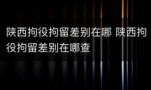 陕西拘役拘留差别在哪 陕西拘役拘留差别在哪查