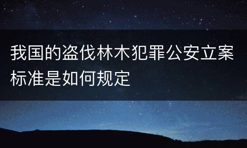 我国的盗伐林木犯罪公安立案标准是如何规定