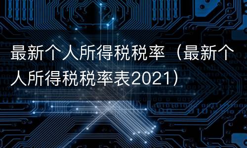 最新个人所得税税率（最新个人所得税税率表2021）