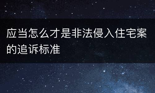 应当怎么才是非法侵入住宅案的追诉标准