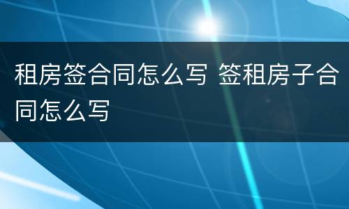 租房签合同怎么写 签租房子合同怎么写