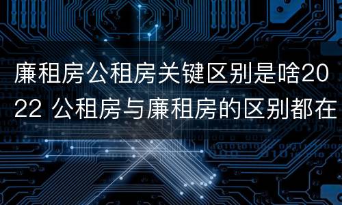 廉租房公租房关键区别是啥2022 公租房与廉租房的区别都在此,别再搞错了!