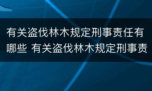 有关盗伐林木规定刑事责任有哪些 有关盗伐林木规定刑事责任有哪些内容