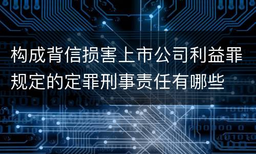 构成背信损害上市公司利益罪规定的定罪刑事责任有哪些