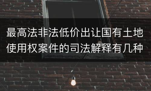 最高法非法低价出让国有土地使用权案件的司法解释有几种