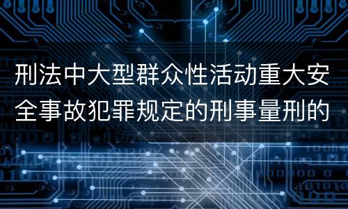 刑法中大型群众性活动重大安全事故犯罪规定的刑事量刑的标准是怎样的