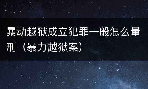 暴动越狱成立犯罪一般怎么量刑（暴力越狱案）