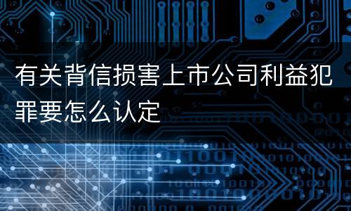 有关背信损害上市公司利益犯罪要怎么认定