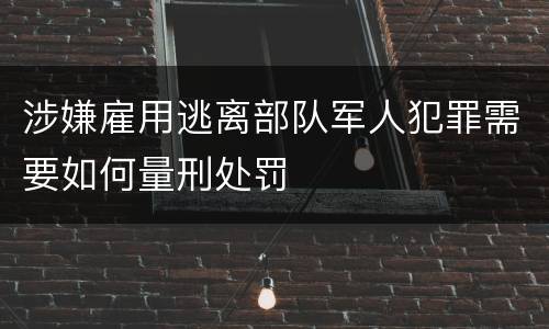 涉嫌雇用逃离部队军人犯罪需要如何量刑处罚