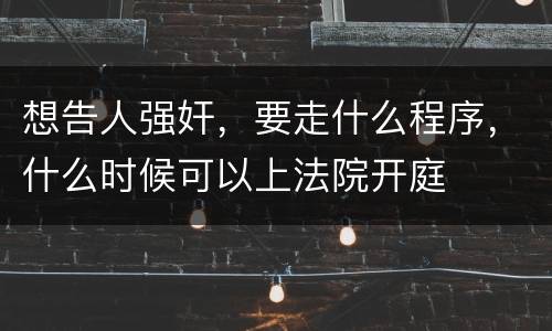 想告人强奸，要走什么程序，什么时候可以上法院开庭