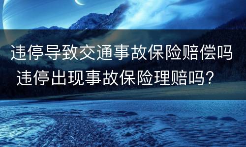 违停导致交通事故保险赔偿吗 违停出现事故保险理赔吗?