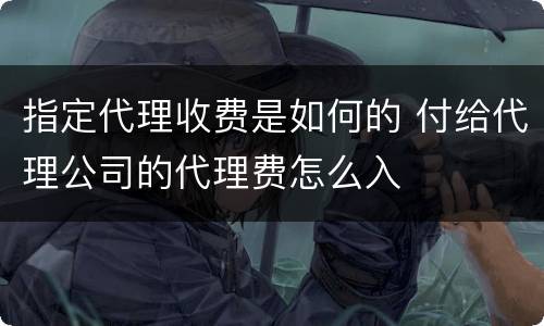 指定代理收费是如何的 付给代理公司的代理费怎么入