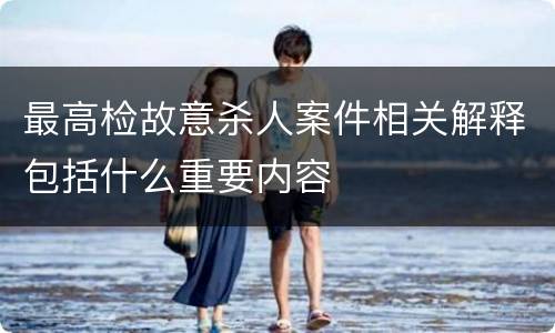 最高检故意杀人案件相关解释包括什么重要内容