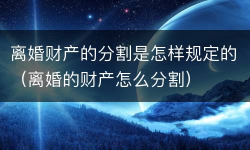 离婚财产的分割是怎样规定的（离婚的财产怎么分割）