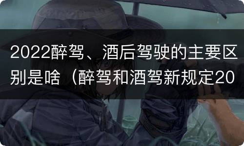 2022醉驾、酒后驾驶的主要区别是啥（醉驾和酒驾新规定2020标准处罚）