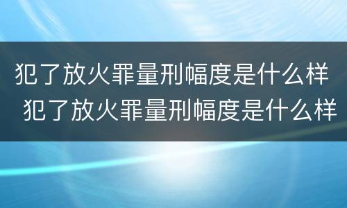犯了放火罪量刑幅度是什么样 犯了放火罪量刑幅度是什么样子的