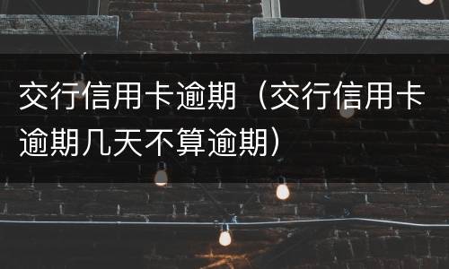 交行信用卡逾期（交行信用卡逾期几天不算逾期）