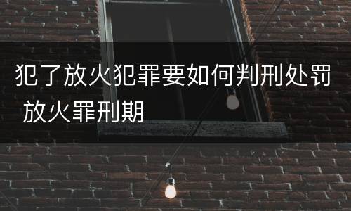 犯了放火犯罪要如何判刑处罚 放火罪刑期