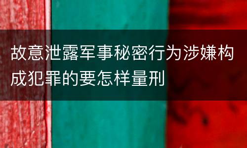 故意泄露军事秘密行为涉嫌构成犯罪的要怎样量刑