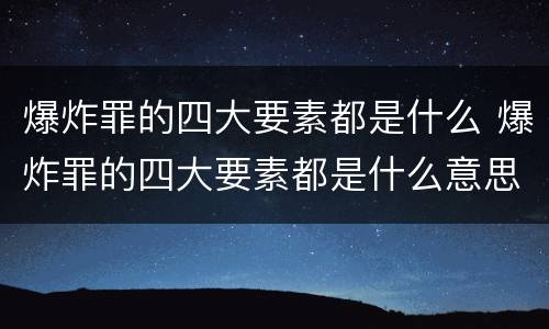 爆炸罪的四大要素都是什么 爆炸罪的四大要素都是什么意思