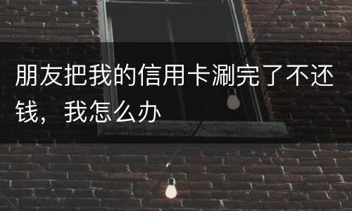 朋友把我的信用卡涮完了不还钱，我怎么办