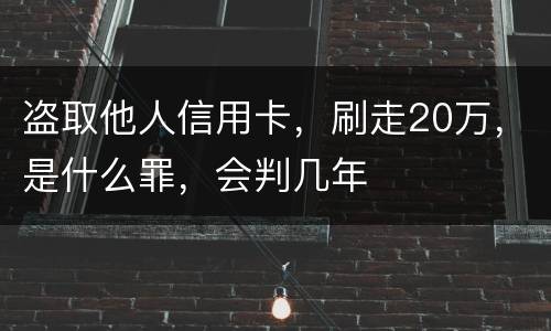 盗取他人信用卡，刷走20万，是什么罪，会判几年