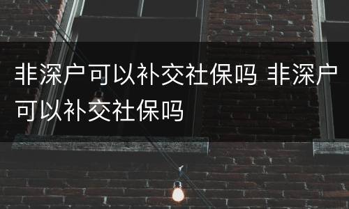 非深户可以补交社保吗 非深户可以补交社保吗