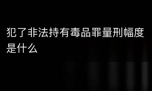 犯了非法持有毒品罪量刑幅度是什么