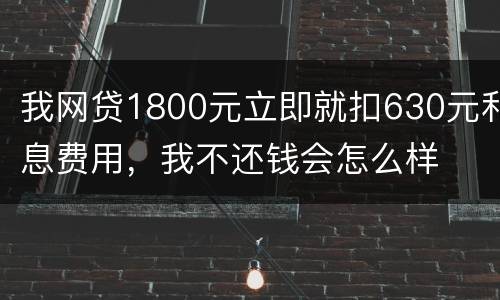 我网贷1800元立即就扣630元利息费用，我不还钱会怎么样