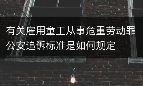 有关雇用童工从事危重劳动罪公安追诉标准是如何规定