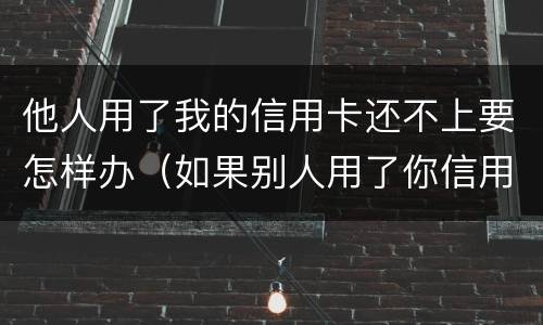 他人用了我的信用卡还不上要怎样办（如果别人用了你信用卡的钱,不还怎么办）