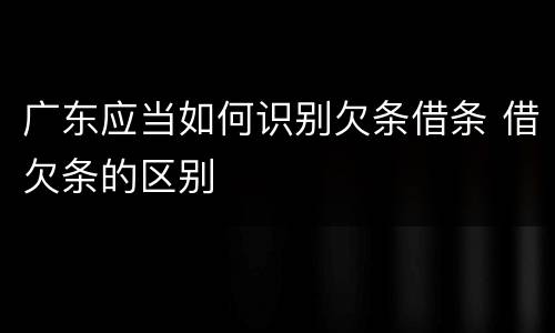 广东应当如何识别欠条借条 借欠条的区别