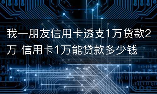 我一朋友信用卡透支1万贷款2万 信用卡1万能贷款多少钱